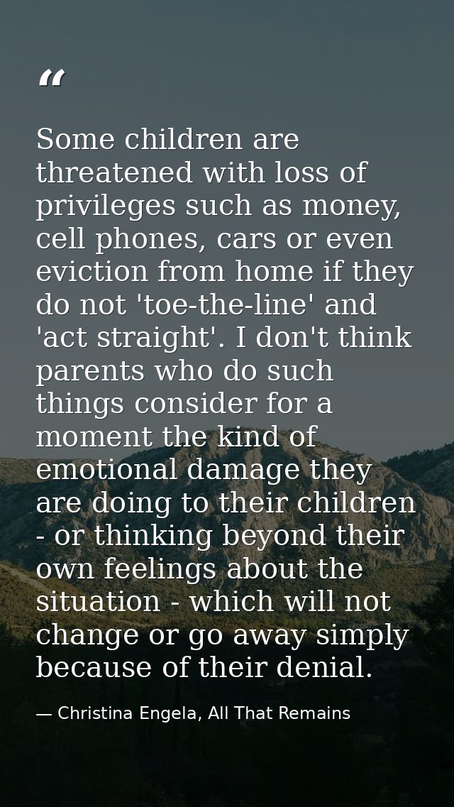 Some children are threatened with loss of privileges such as money, cell phones, cars or even eviction from home if they — Christina Engela, All That Remains
