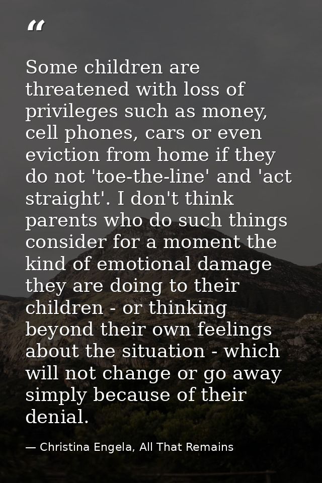 Some children are threatened with loss of privileges such as money, cell phones, cars or even eviction from home if they — Christina Engela, All That Remains