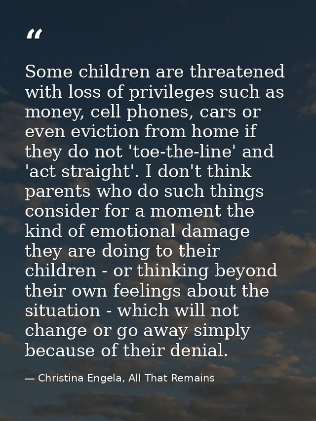 Some children are threatened with loss of privileges such as money, cell phones, cars or even eviction from home if they — Christina Engela, All That Remains