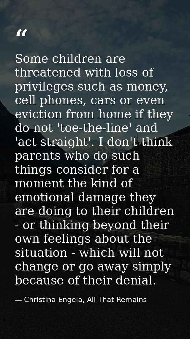 Some children are threatened with loss of privileges such as money, cell phones, cars or even eviction from home if they — Christina Engela, All That Remains