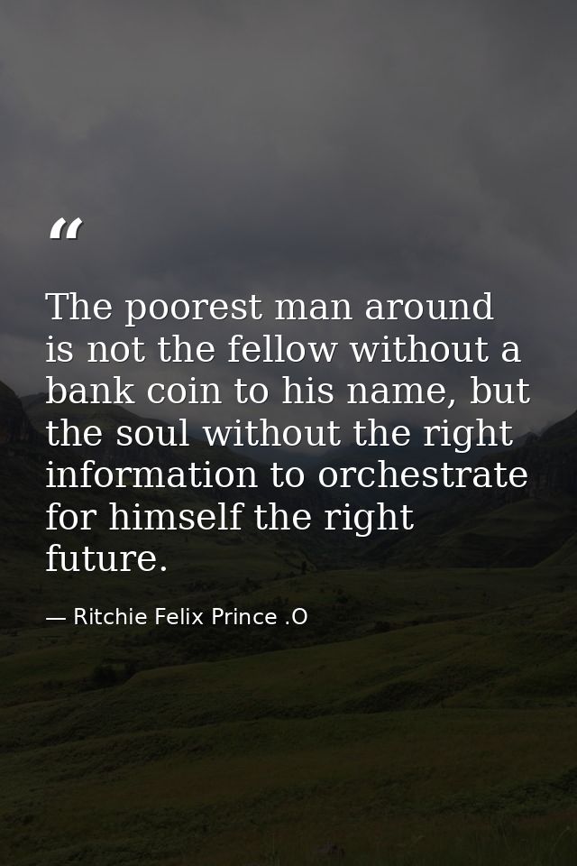 The poorest man around is not the fellow without a bank coin to his name, but the soul without the right information to  — Ritchie Felix Prince .O
