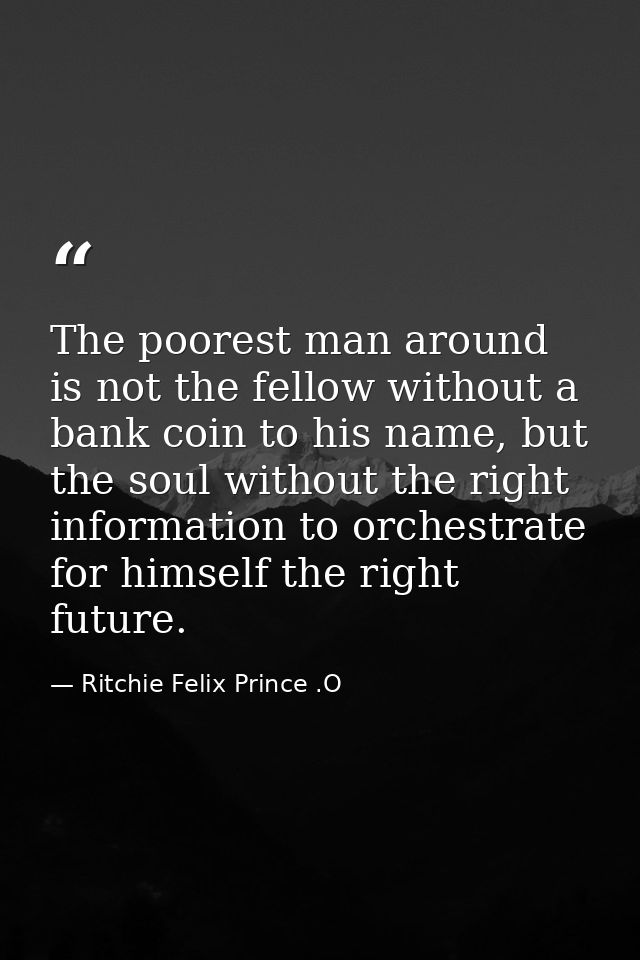 The poorest man around is not the fellow without a bank coin to his name, but the soul without the right information to  — Ritchie Felix Prince .O