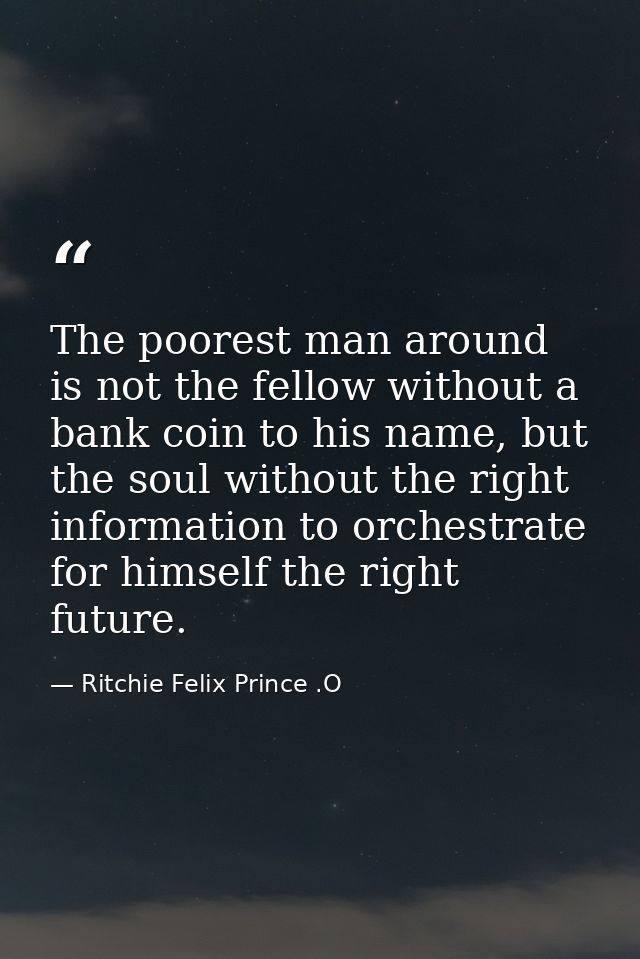 The poorest man around is not the fellow without a bank coin to his name, but the soul without the right information to  — Ritchie Felix Prince .O