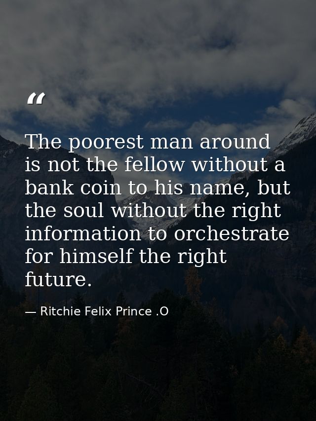 The poorest man around is not the fellow without a bank coin to his name, but the soul without the right information to  — Ritchie Felix Prince .O