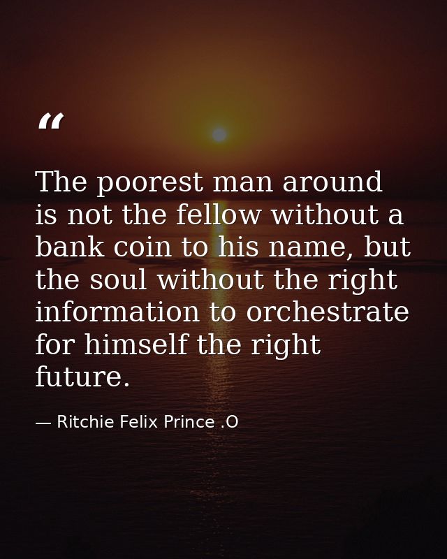 The poorest man around is not the fellow without a bank coin to his name, but the soul without the right information to  — Ritchie Felix Prince .O