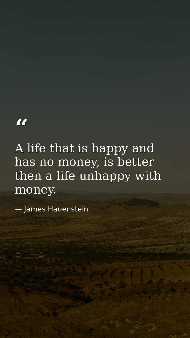 A life that is happy and has no money, is better then a life unhappy with money. — James Hauenstein