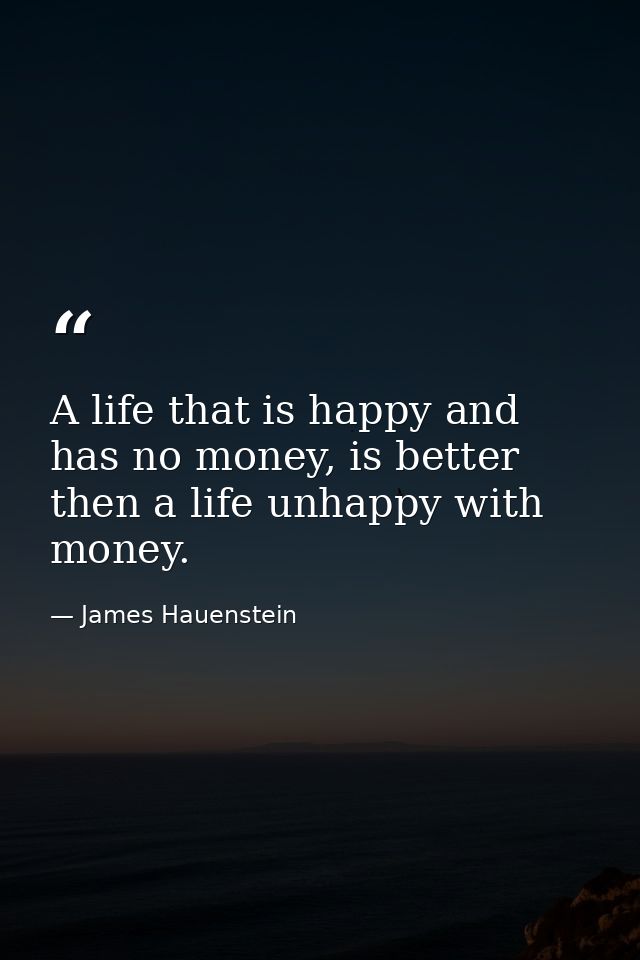 A life that is happy and has no money, is better then a life unhappy with money. — James Hauenstein