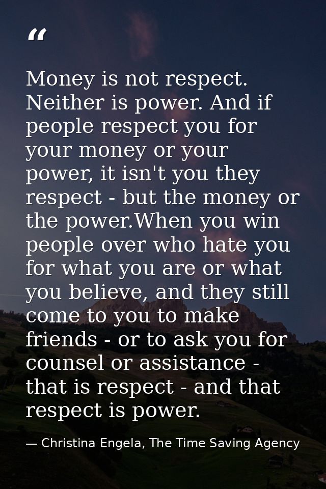 Money is not respect. Neither is power. And if people respect you for your money or your power, it isn't you they respec — Christina Engela, The Time Saving Agency