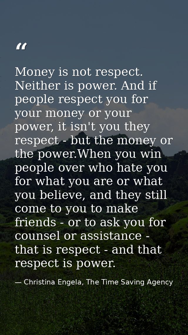 Money is not respect. Neither is power. And if people respect you for your money or your power, it isn't you they respec — Christina Engela, The Time Saving Agency