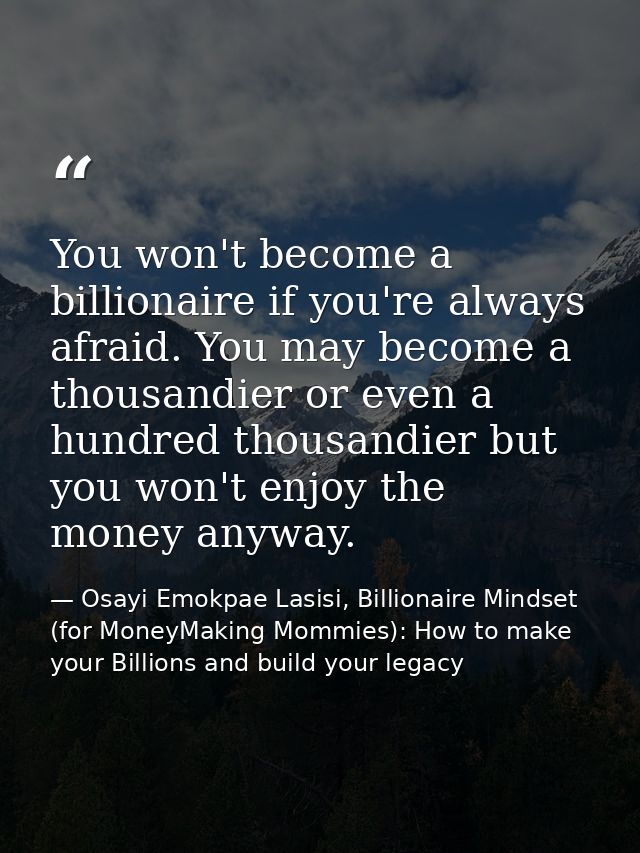 You won't become a billionaire if you're always afraid. You may become a thousandier or even a hundred thousandier but y — Osayi Emokpae Lasisi, Billionaire Mindset (for MoneyMaking Mommies): How to make your Billions and build your legacy