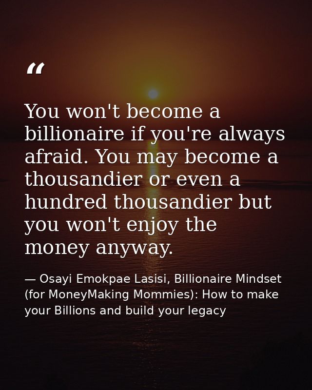 You won't become a billionaire if you're always afraid. You may become a thousandier or even a hundred thousandier but y — Osayi Emokpae Lasisi, Billionaire Mindset (for MoneyMaking Mommies): How to make your Billions and build your legacy
