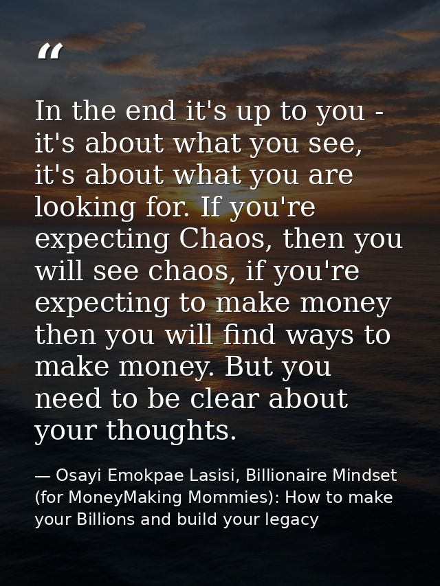 In the end it's up to you - it's about what you see, it's about what you are looking for. If you're expecting Chaos, the — Osayi Emokpae Lasisi, Billionaire Mindset (for MoneyMaking Mommies): How to make your Billions and build your legacy