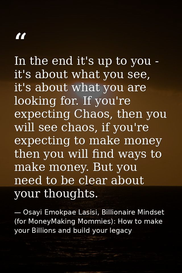In the end it's up to you - it's about what you see, it's about what you are looking for. If you're expecting Chaos, the — Osayi Emokpae Lasisi, Billionaire Mindset (for MoneyMaking Mommies): How to make your Billions and build your legacy