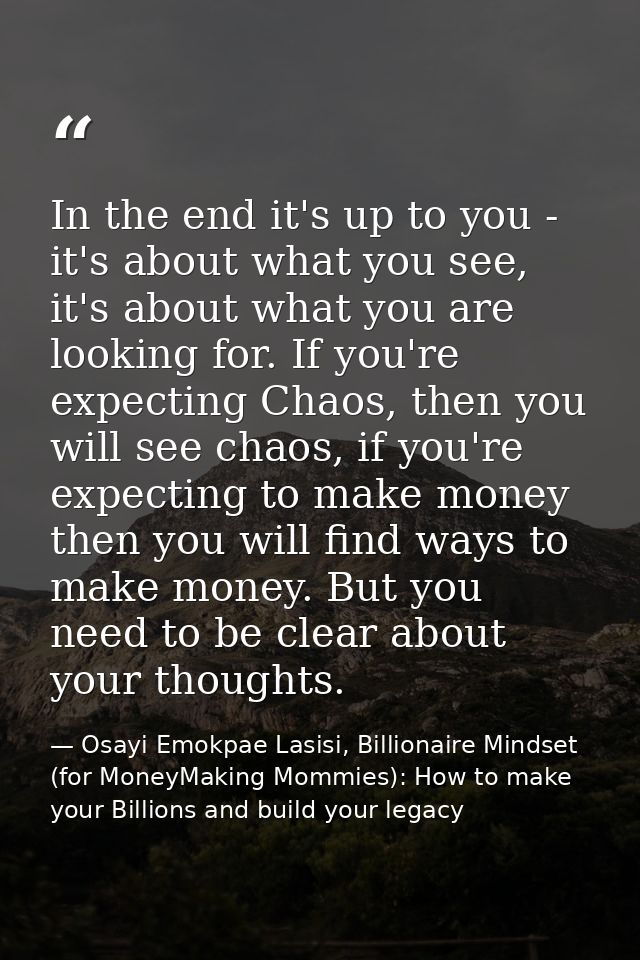 In the end it's up to you - it's about what you see, it's about what you are looking for. If you're expecting Chaos, the — Osayi Emokpae Lasisi, Billionaire Mindset (for MoneyMaking Mommies): How to make your Billions and build your legacy