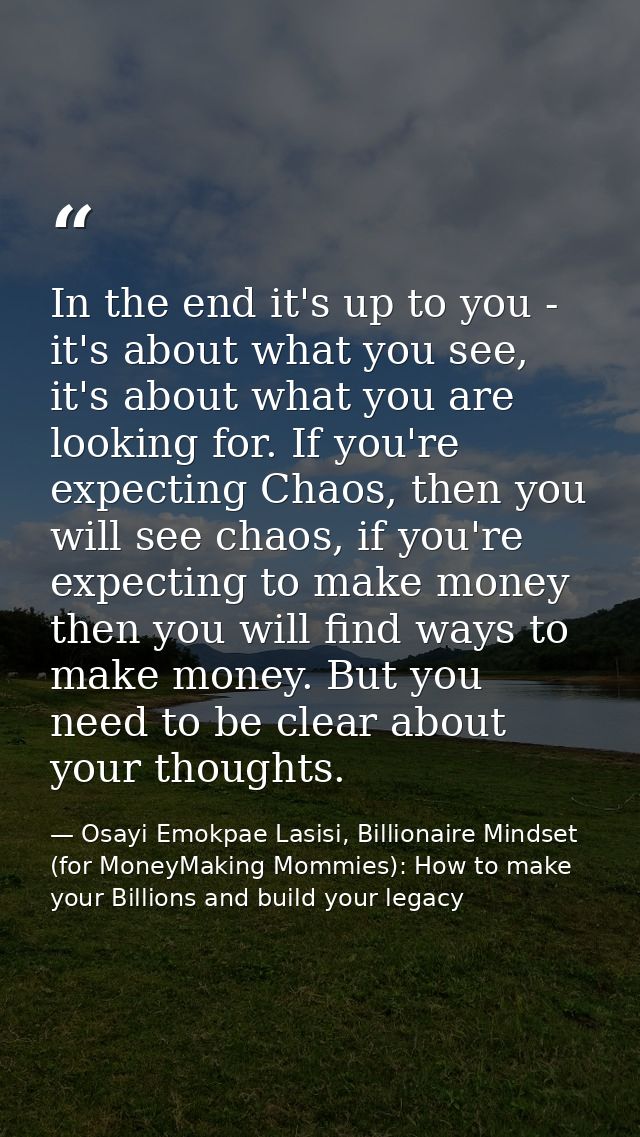In the end it's up to you - it's about what you see, it's about what you are looking for. If you're expecting Chaos, the — Osayi Emokpae Lasisi, Billionaire Mindset (for MoneyMaking Mommies): How to make your Billions and build your legacy