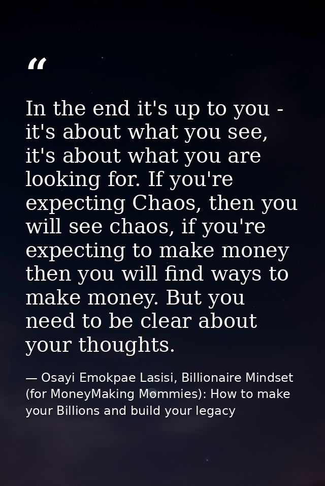 In the end it's up to you - it's about what you see, it's about what you are looking for. If you're expecting Chaos, the — Osayi Emokpae Lasisi, Billionaire Mindset (for MoneyMaking Mommies): How to make your Billions and build your legacy