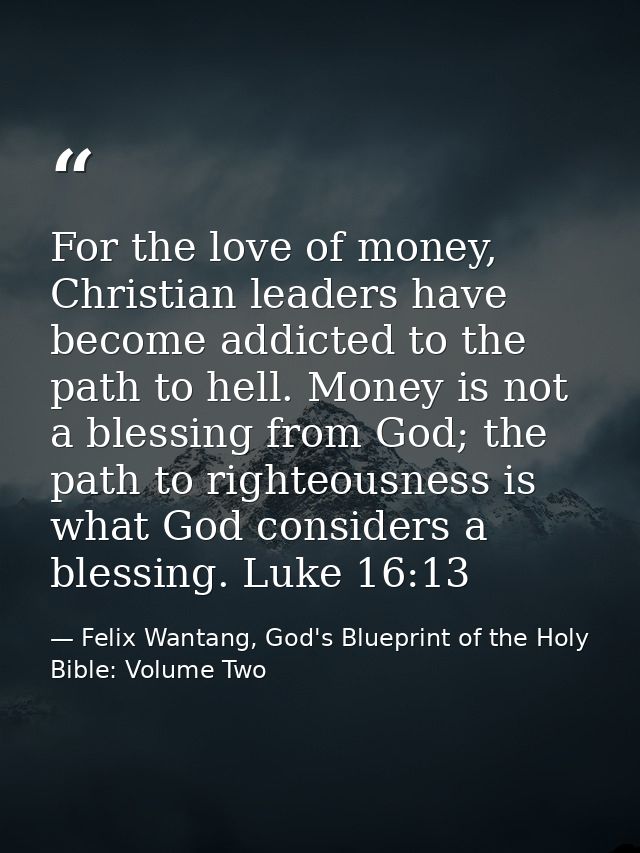 For the love of money, Christian leaders have become addicted to the path to hell. Money is not a blessing from God; the — Felix Wantang, God's Blueprint of the Holy Bible: Volume Two