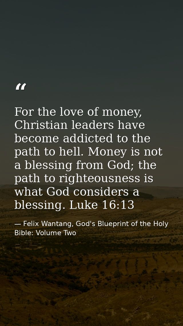 For the love of money, Christian leaders have become addicted to the path to hell. Money is not a blessing from God; the — Felix Wantang, God's Blueprint of the Holy Bible: Volume Two