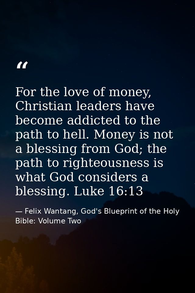 For the love of money, Christian leaders have become addicted to the path to hell. Money is not a blessing from God; the — Felix Wantang, God's Blueprint of the Holy Bible: Volume Two