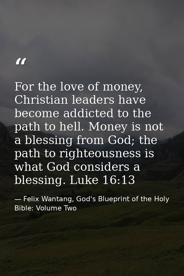 For the love of money, Christian leaders have become addicted to the path to hell. Money is not a blessing from God; the — Felix Wantang, God's Blueprint of the Holy Bible: Volume Two