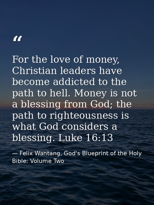 For the love of money, Christian leaders have become addicted to the path to hell. Money is not a blessing from God; the — Felix Wantang, God's Blueprint of the Holy Bible: Volume Two