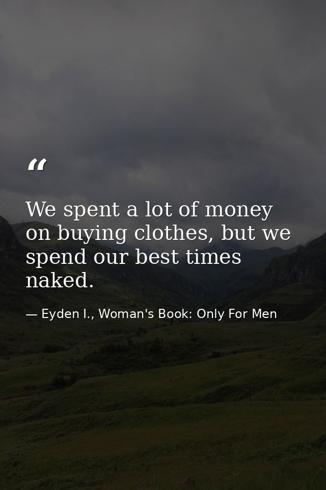 We spent a lot of money on buying clothes, but we spend our best times naked. — Eyden I., Woman's Book: Only For Men