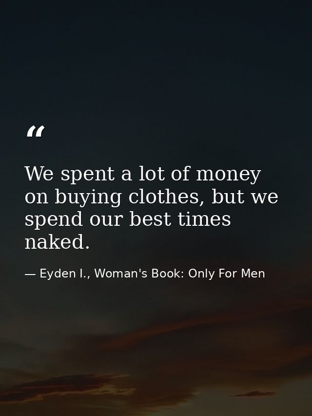 We spent a lot of money on buying clothes, but we spend our best times naked. — Eyden I., Woman's Book: Only For Men