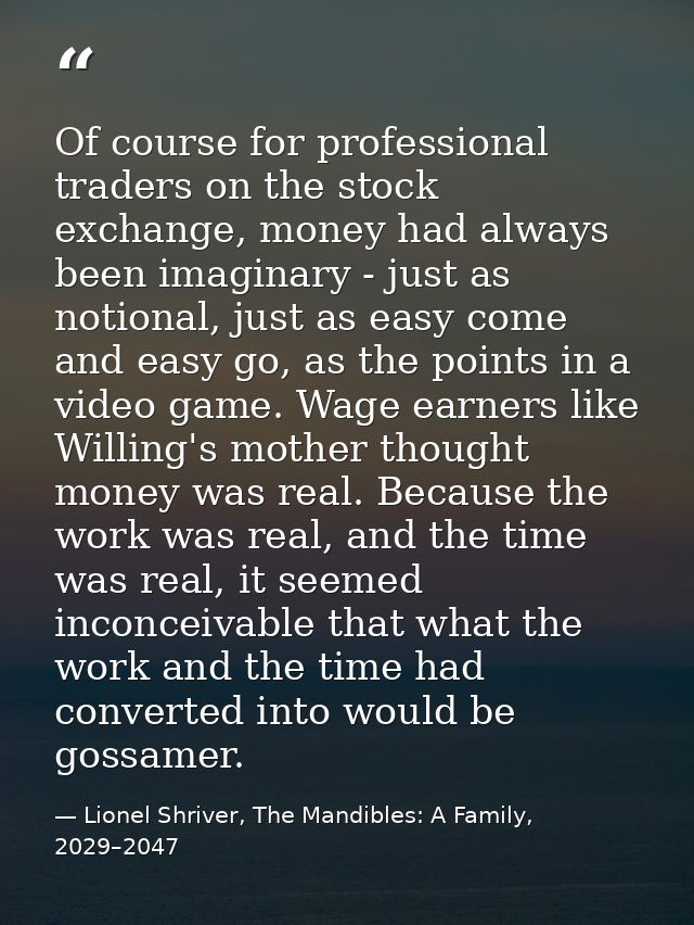 Of course for professional traders on the stock exchange, money had always been imaginary - just as notional, just as ea — Lionel Shriver, The Mandibles: A Family, 2029–2047