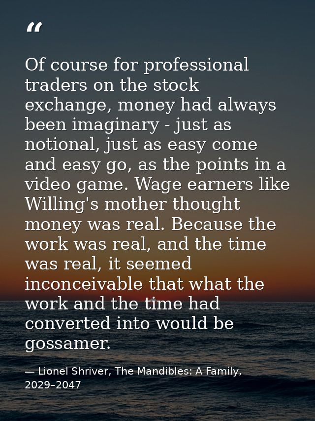 Of course for professional traders on the stock exchange, money had always been imaginary - just as notional, just as ea — Lionel Shriver, The Mandibles: A Family, 2029–2047