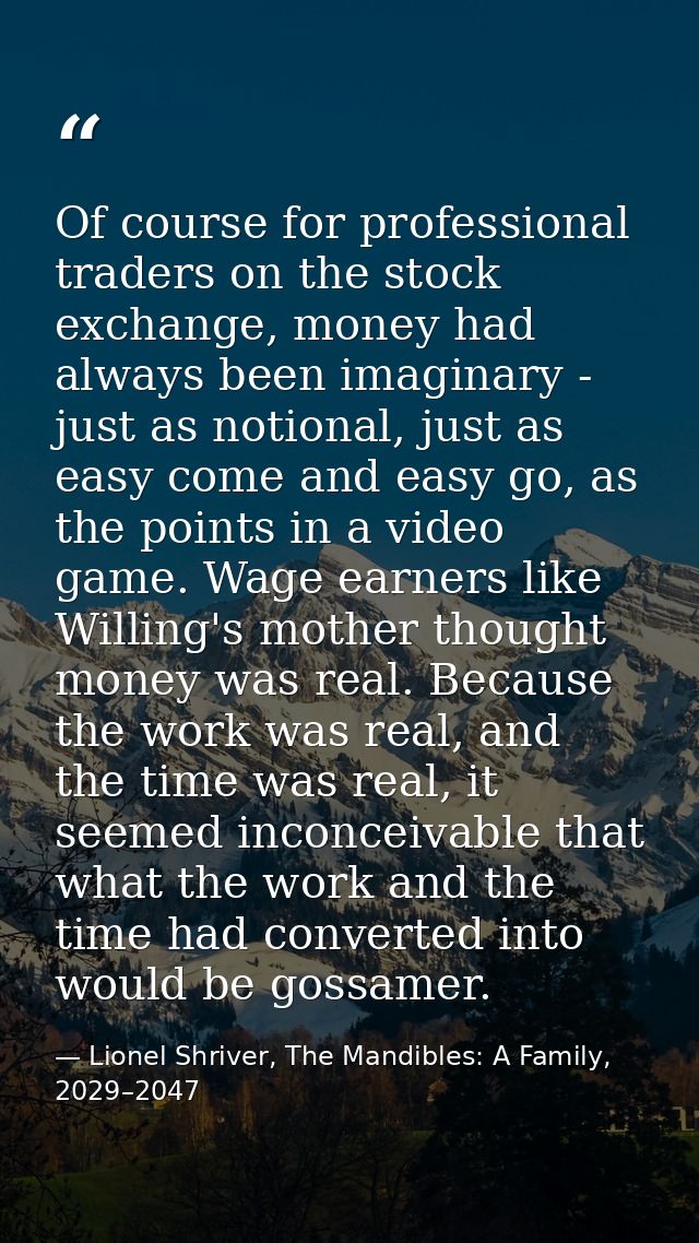 Of course for professional traders on the stock exchange, money had always been imaginary - just as notional, just as ea — Lionel Shriver, The Mandibles: A Family, 2029–2047