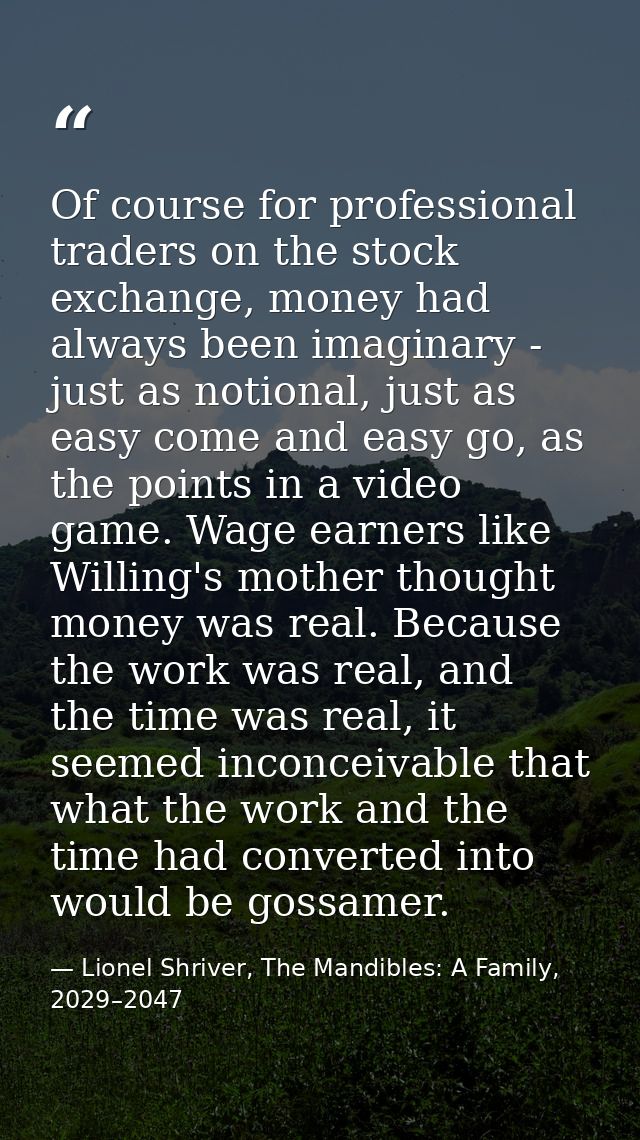 Of course for professional traders on the stock exchange, money had always been imaginary - just as notional, just as ea — Lionel Shriver, The Mandibles: A Family, 2029–2047