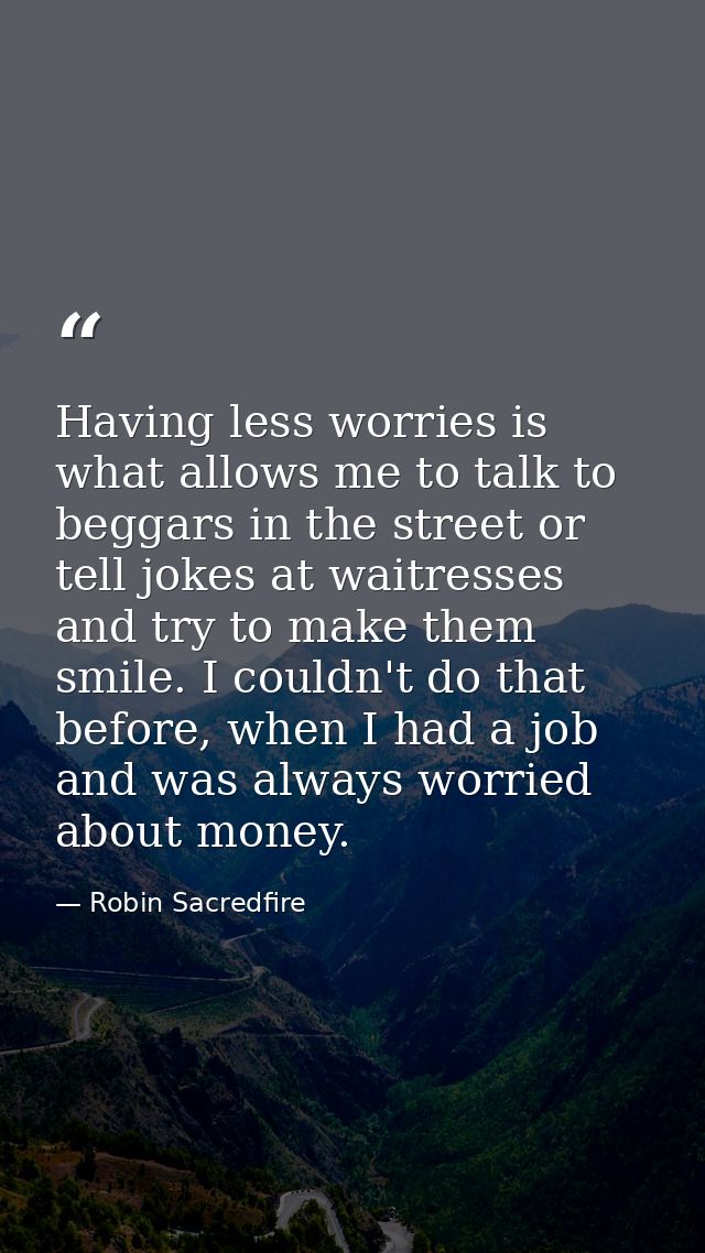 Having less worries is what allows me to talk to beggars in the street or tell jokes at waitresses and try to make them  — Robin Sacredfire