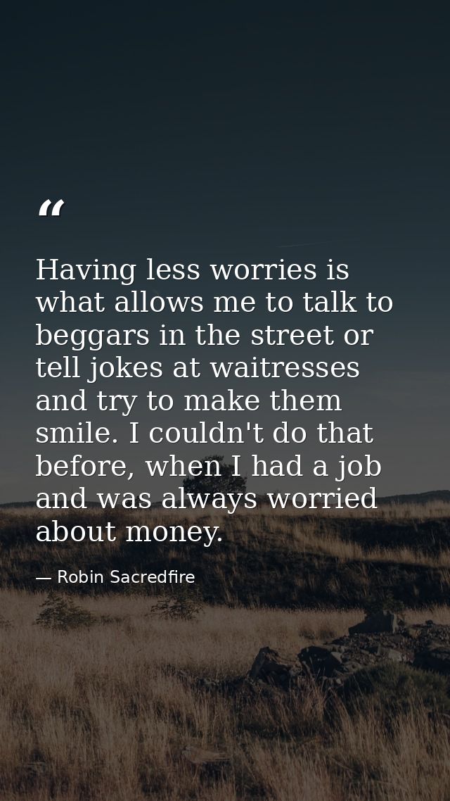 Having less worries is what allows me to talk to beggars in the street or tell jokes at waitresses and try to make them  — Robin Sacredfire