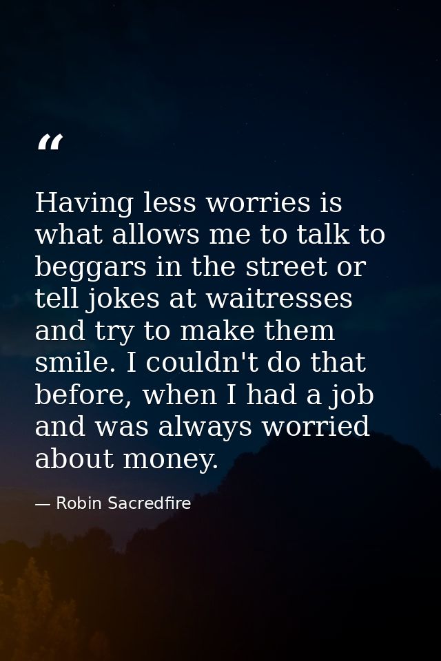 Having less worries is what allows me to talk to beggars in the street or tell jokes at waitresses and try to make them  — Robin Sacredfire
