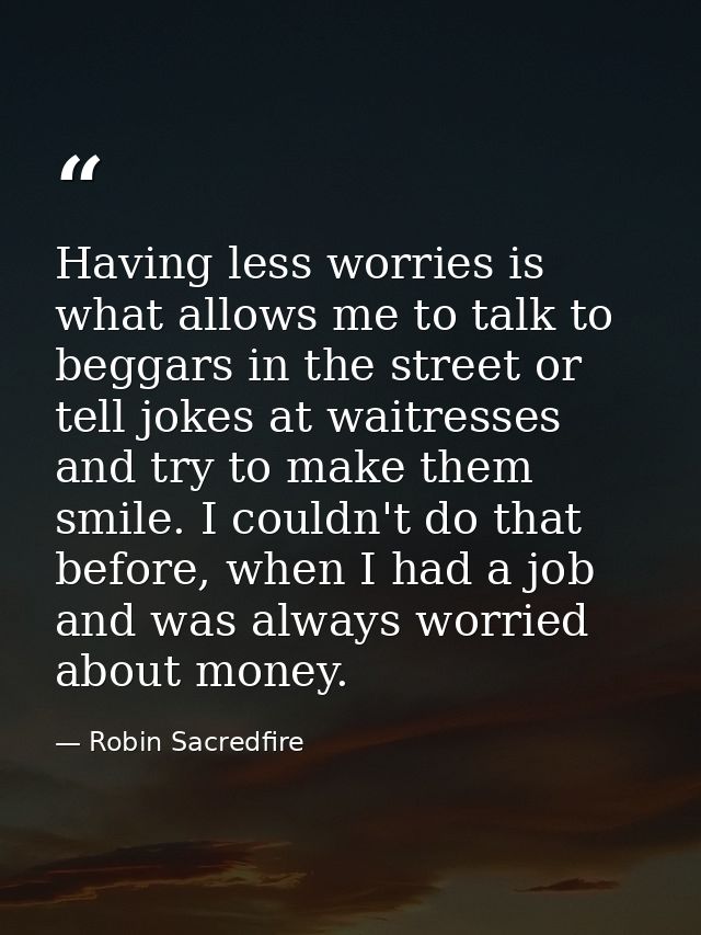 Having less worries is what allows me to talk to beggars in the street or tell jokes at waitresses and try to make them  — Robin Sacredfire