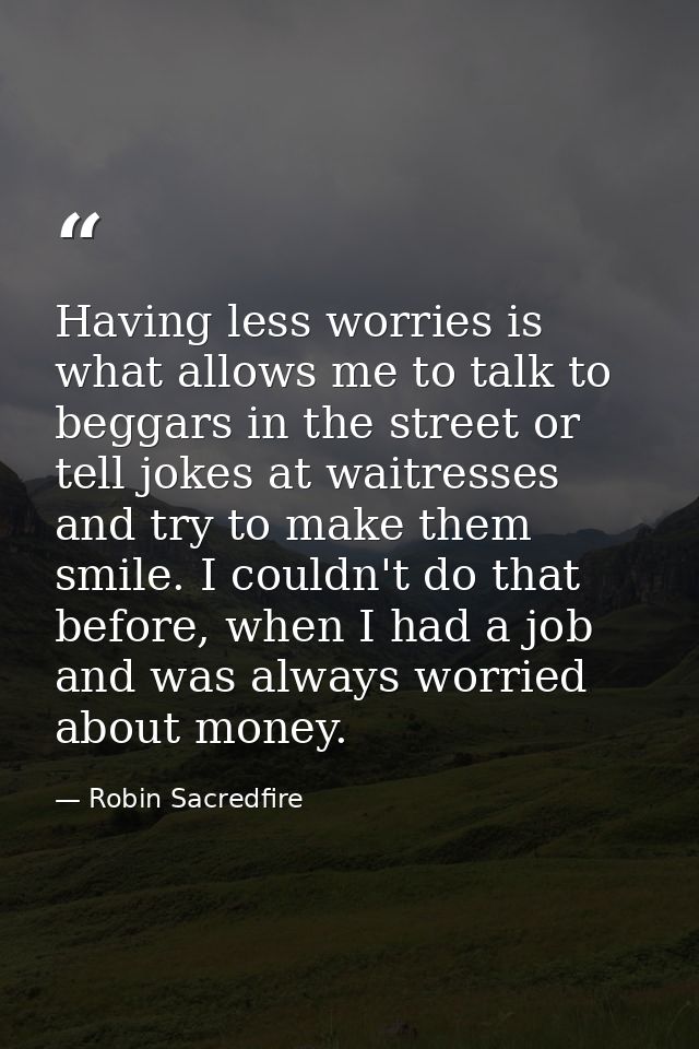 Having less worries is what allows me to talk to beggars in the street or tell jokes at waitresses and try to make them  — Robin Sacredfire