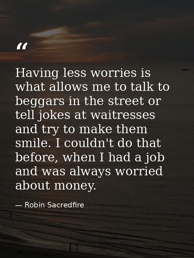 Having less worries is what allows me to talk to beggars in the street or tell jokes at waitresses and try to make them  — Robin Sacredfire