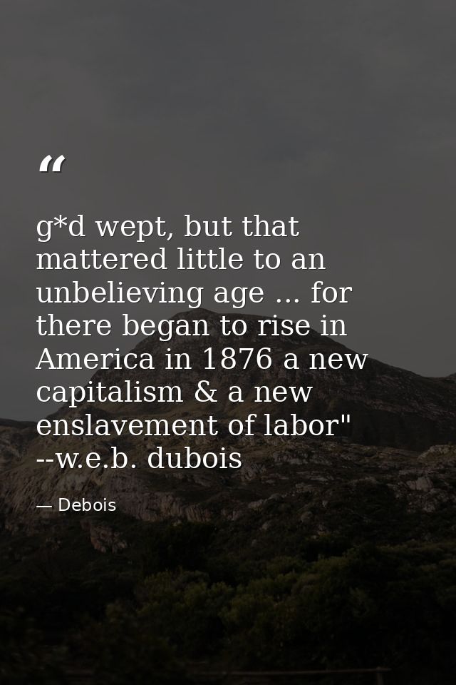 g*d wept, but that mattered little to an unbelieving age ... for there began to rise in America in 1876 a new capitalism — Debois