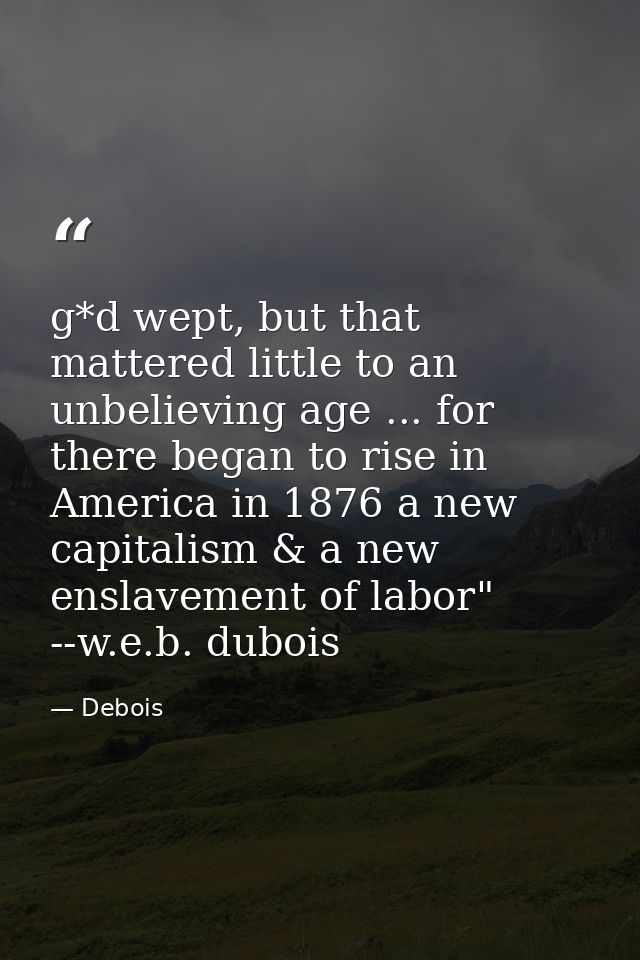 g*d wept, but that mattered little to an unbelieving age ... for there began to rise in America in 1876 a new capitalism — Debois