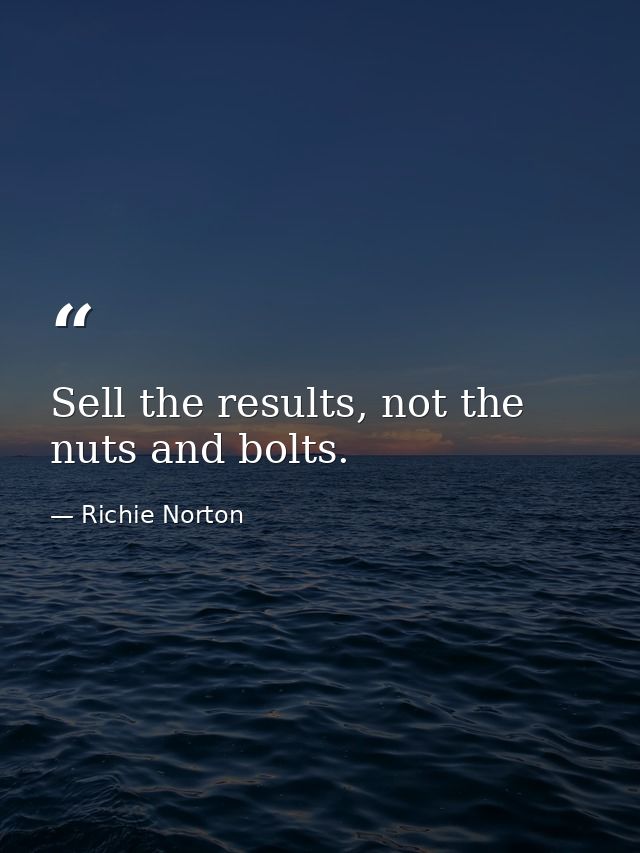 Sell the results, not the nuts and bolts. — Richie Norton