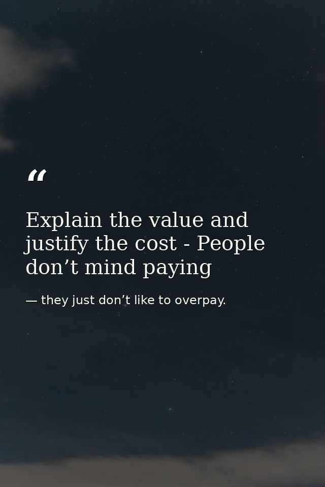 Explain the value and justify the cost - People don’t mind paying — they just don’t like to overpay.