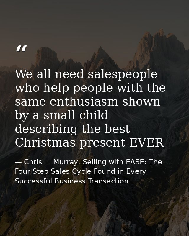 We all need salespeople who help people with the same enthusiasm shown by a small child describing the best Christmas pr — Chris     Murray, Selling with EASE: The Four Step Sales Cycle Found in Every Successful Business Transaction
