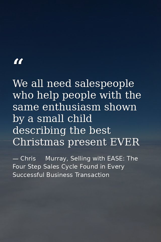 We all need salespeople who help people with the same enthusiasm shown by a small child describing the best Christmas pr — Chris     Murray, Selling with EASE: The Four Step Sales Cycle Found in Every Successful Business Transaction