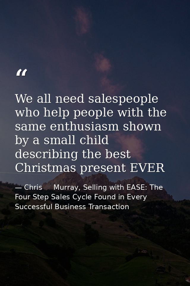 We all need salespeople who help people with the same enthusiasm shown by a small child describing the best Christmas pr — Chris     Murray, Selling with EASE: The Four Step Sales Cycle Found in Every Successful Business Transaction