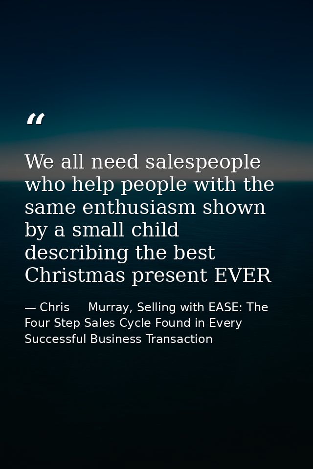 We all need salespeople who help people with the same enthusiasm shown by a small child describing the best Christmas pr — Chris     Murray, Selling with EASE: The Four Step Sales Cycle Found in Every Successful Business Transaction