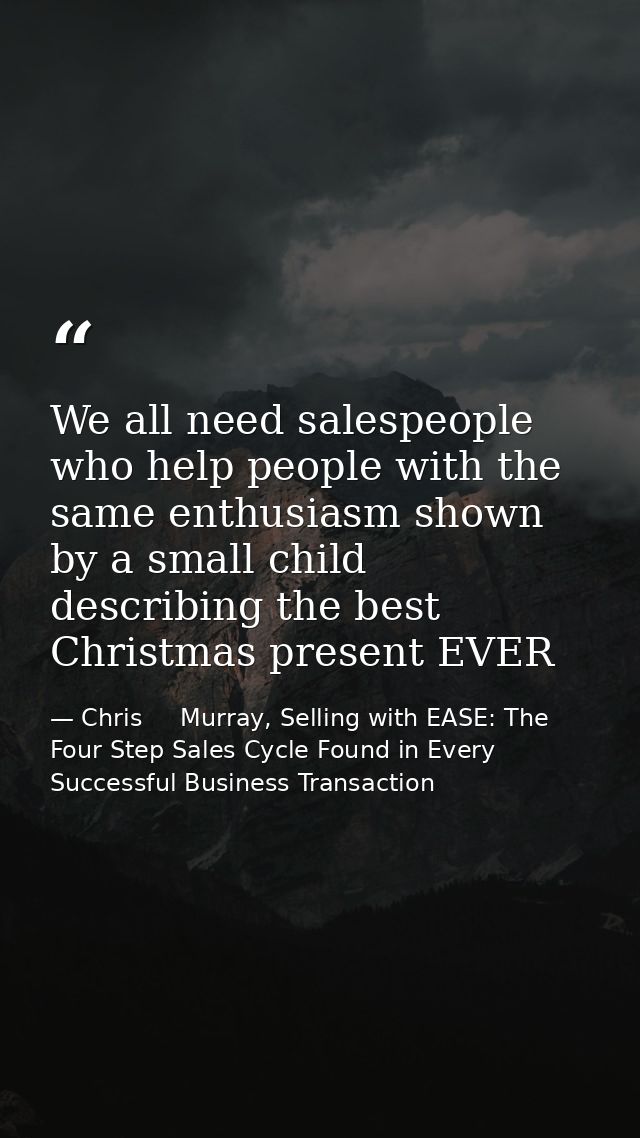 We all need salespeople who help people with the same enthusiasm shown by a small child describing the best Christmas pr — Chris     Murray, Selling with EASE: The Four Step Sales Cycle Found in Every Successful Business Transaction