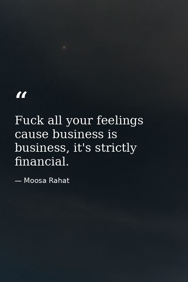 Fuck all your feelings cause business is business, it's strictly financial. — Moosa Rahat