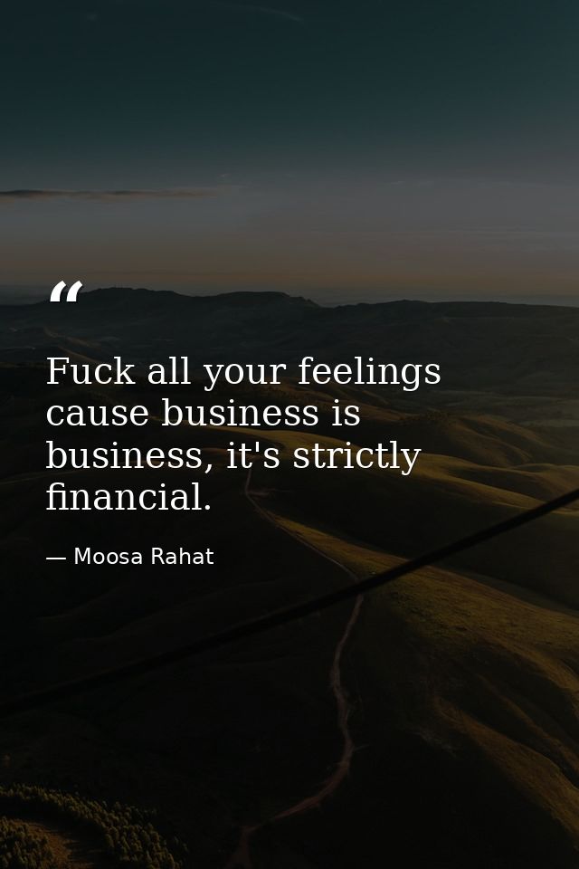 Fuck all your feelings cause business is business, it's strictly financial. — Moosa Rahat
