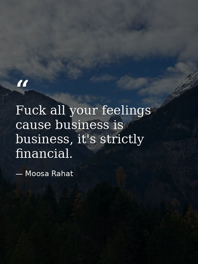 Fuck all your feelings cause business is business, it's strictly financial. — Moosa Rahat