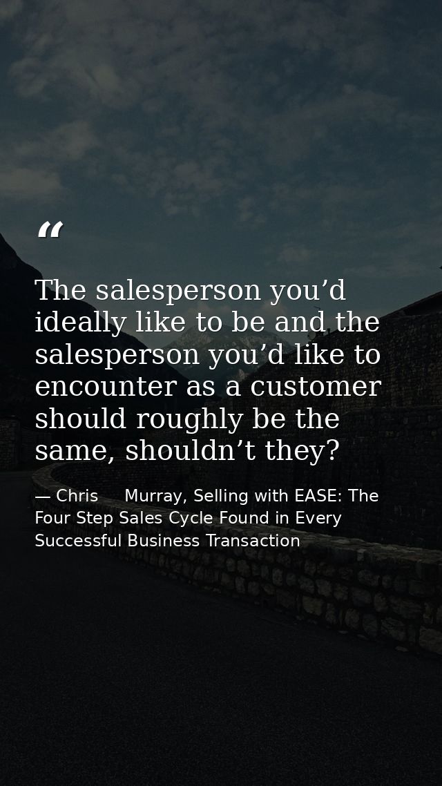 The salesperson you’d ideally like to be and the salesperson you’d like to encounter as a customer should roughly be the — Chris     Murray, Selling with EASE: The Four Step Sales Cycle Found in Every Successful Business Transaction